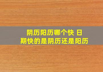 阴历阳历哪个快 日期快的是阴历还是阳历